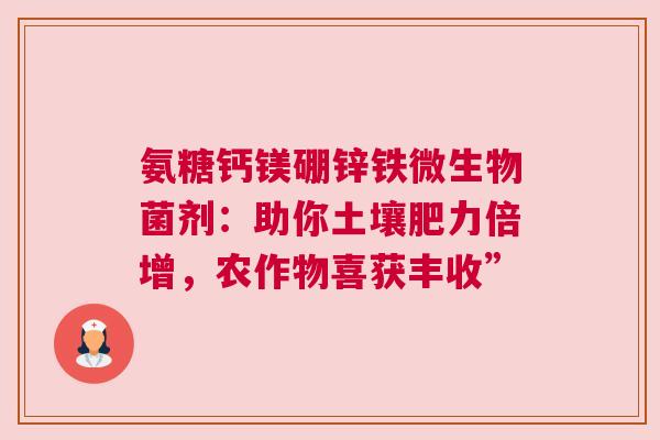 氨糖钙镁硼锌铁微生物菌剂：助你土壤肥力倍增，农作物喜获丰收”