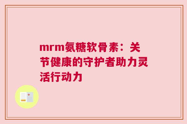 mrm氨糖软骨素：关节健康的守护者助力灵活行动力