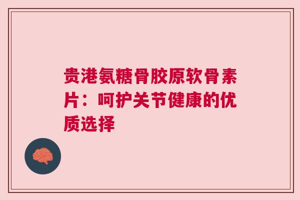 贵港氨糖骨胶原软骨素片：呵护关节健康的优质选择