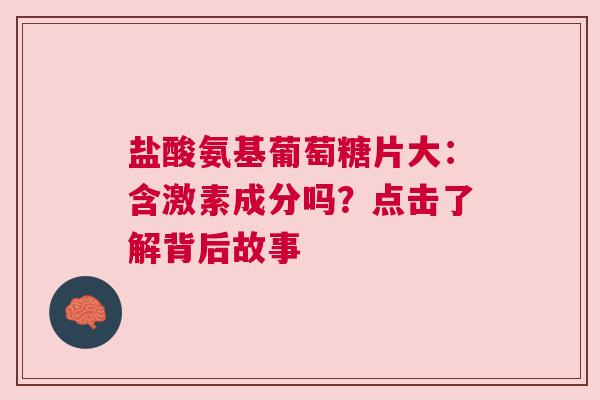 盐酸氨基葡萄糖片大：含激素成分吗？点击了解背后故事