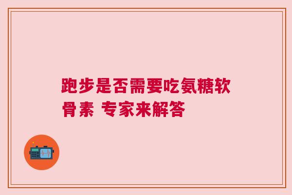 跑步是否需要吃氨糖软骨素 专家来解答