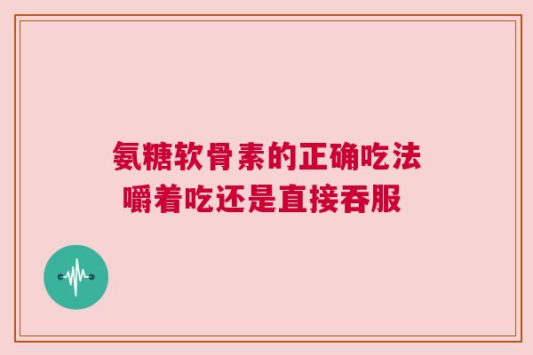 氨糖软骨素的正确吃法 嚼着吃还是直接吞服