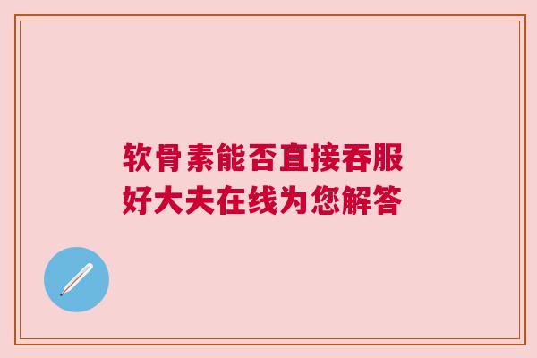 软骨素能否直接吞服 好大夫在线为您解答