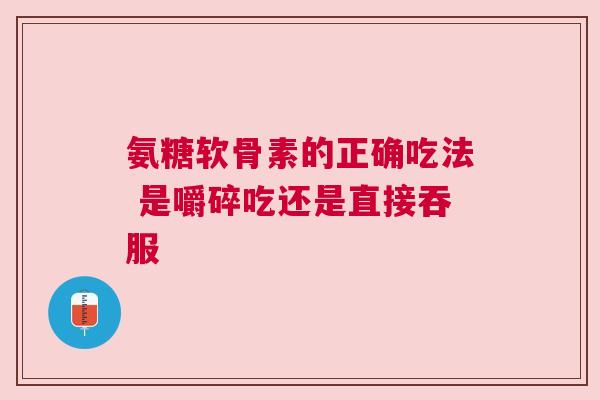 氨糖软骨素的正确吃法 是嚼碎吃还是直接吞服