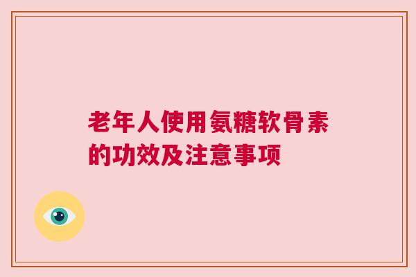 老年人使用氨糖软骨素的功效及注意事项