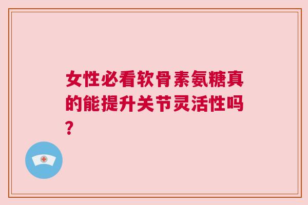 女性必看软骨素氨糖真的能提升关节灵活性吗？
