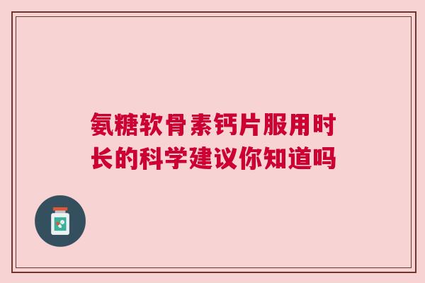 氨糖软骨素钙片服用时长的科学建议你知道吗