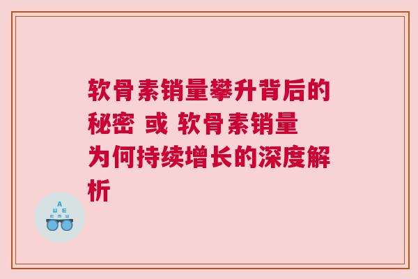 软骨素销量攀升背后的秘密 或 软骨素销量为何持续增长的深度解析