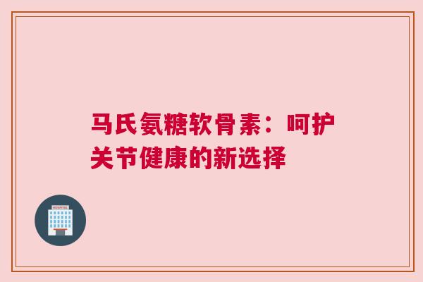 马氏氨糖软骨素：呵护关节健康的新选择