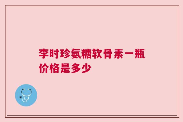 李时珍氨糖软骨素一瓶价格是多少