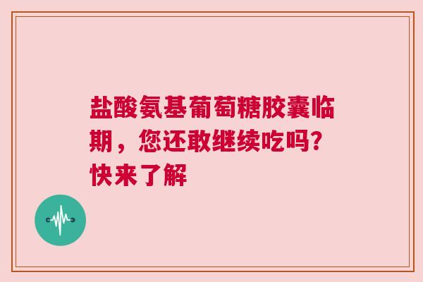 盐酸氨基葡萄糖胶囊临期，您还敢继续吃吗？快来了解