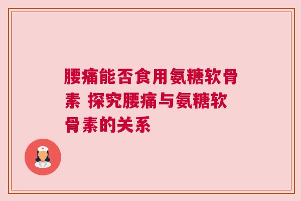 腰痛能否食用氨糖软骨素 探究腰痛与氨糖软骨素的关系