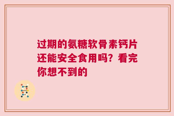 过期的氨糖软骨素钙片还能安全食用吗？看完你想不到的