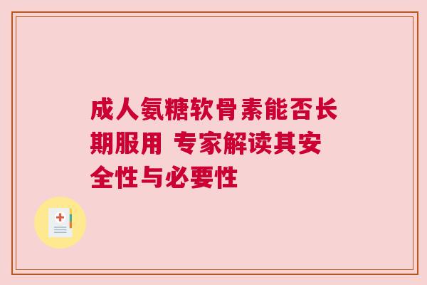 成人氨糖软骨素能否长期服用 专家解读其安全性与必要性