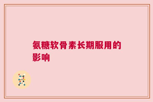 氨糖软骨素长期服用的影响