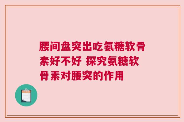 腰间盘突出吃氨糖软骨素好不好 探究氨糖软骨素对腰突的作用
