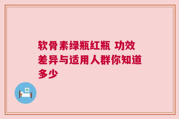 软骨素绿瓶红瓶 功效差异与适用人群你知道多少