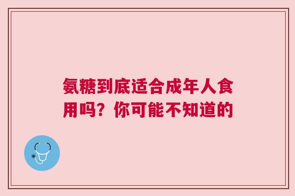 氨糖到底适合成年人食用吗？你可能不知道的