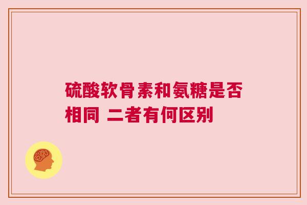 硫酸软骨素和氨糖是否相同 二者有何区别