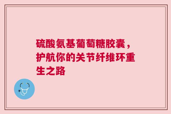硫酸氨基葡萄糖胶囊，护航你的关节纤维环重生之路