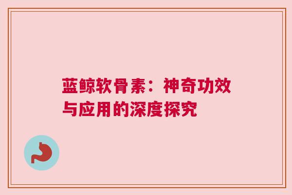 蓝鲸软骨素：神奇功效与应用的深度探究
