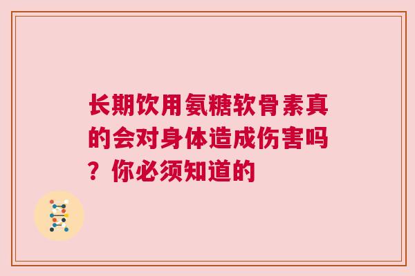 长期饮用氨糖软骨素真的会对身体造成伤害吗？你必须知道的