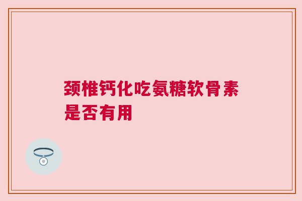 颈椎钙化吃氨糖软骨素是否有用