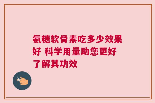 氨糖软骨素吃多少效果好 科学用量助您更好了解其功效