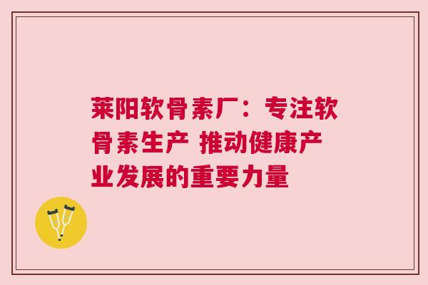 莱阳软骨素厂：专注软骨素生产 推动健康产业发展的重要力量