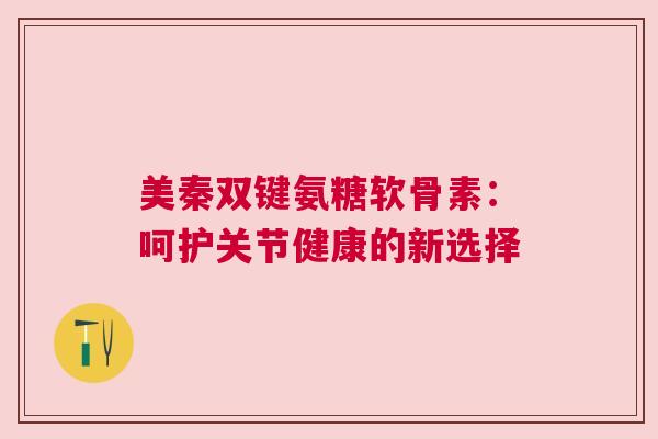 美秦双键氨糖软骨素：呵护关节健康的新选择