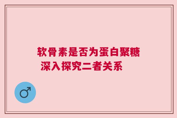 软骨素是否为蛋白聚糖 深入探究二者关系