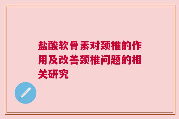 盐酸软骨素对颈椎的作用及改善颈椎问题的相关研究