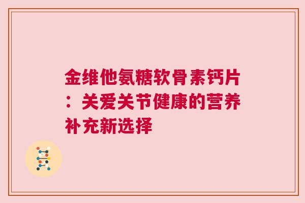 金维他氨糖软骨素钙片：关爱关节健康的营养补充新选择