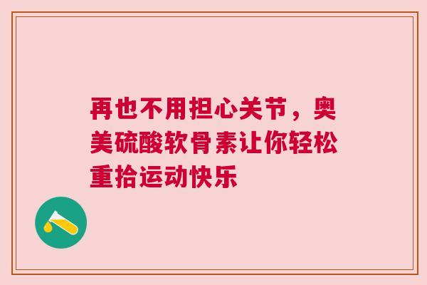 再也不用担心关节，奥美硫酸软骨素让你轻松重拾运动快乐
