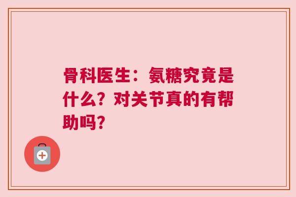 骨科医生：氨糖究竟是什么？对关节真的有帮助吗？