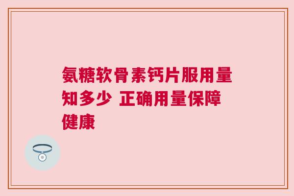 氨糖软骨素钙片服用量知多少 正确用量保障健康