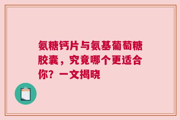 氨糖钙片与氨基葡萄糖胶囊，究竟哪个更适合你？一文揭晓