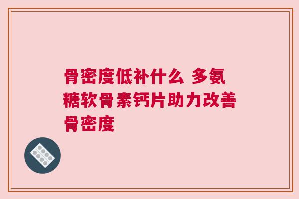 骨密度低补什么 多氨糖软骨素钙片助力改善骨密度