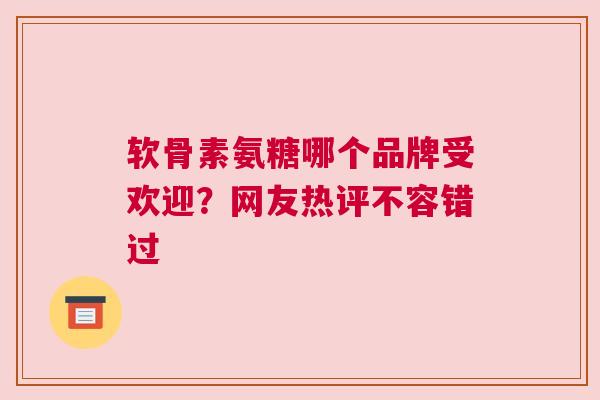 软骨素氨糖哪个品牌受欢迎？网友热评不容错过