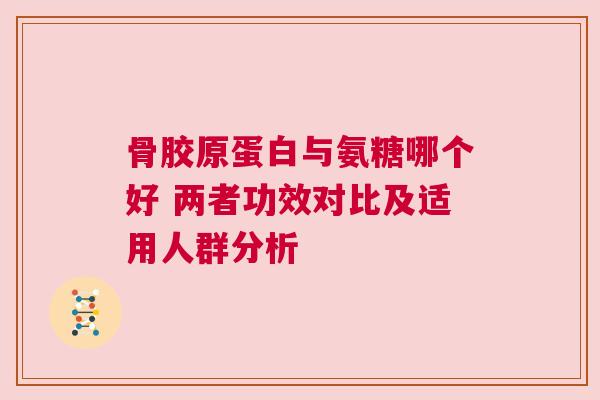 骨胶原蛋白与氨糖哪个好 两者功效对比及适用人群分析