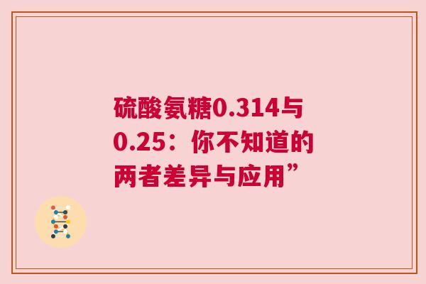 硫酸氨糖0.314与0.25：你不知道的两者差异与应用”