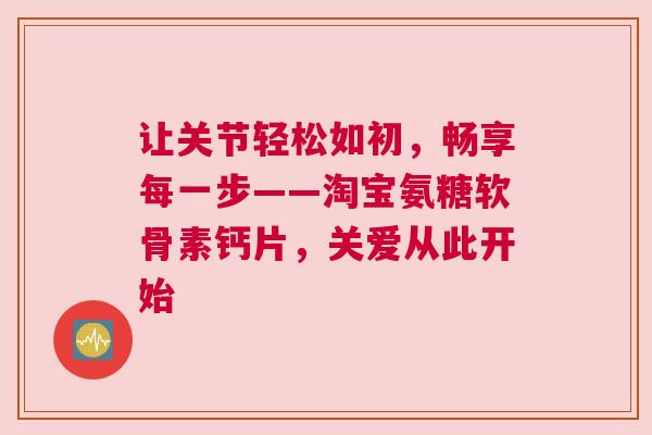 让关节轻松如初，畅享每一步——淘宝氨糖软骨素钙片，关爱从此开始