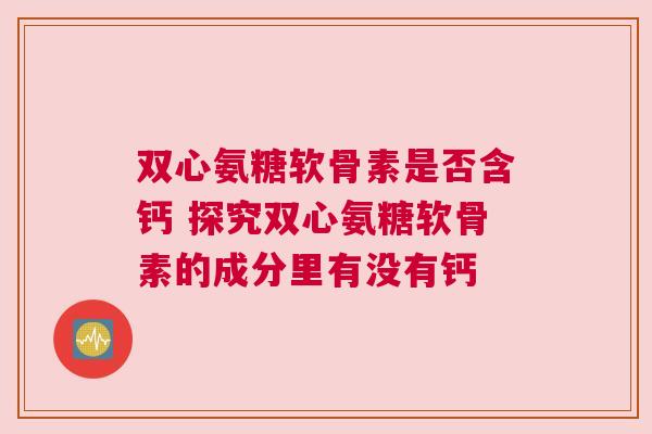 双心氨糖软骨素是否含钙 探究双心氨糖软骨素的成分里有没有钙
