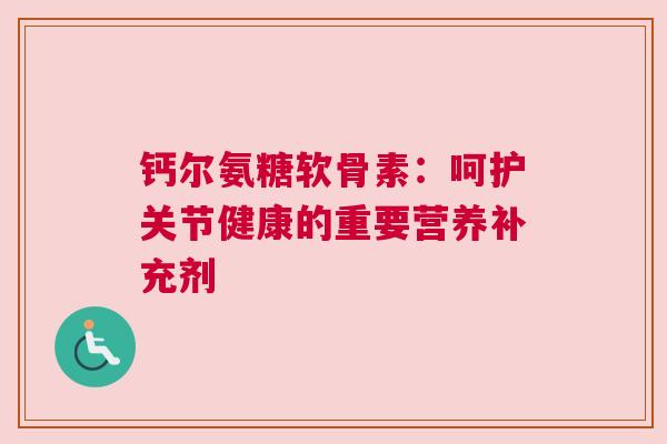 钙尔氨糖软骨素：呵护关节健康的重要营养补充剂