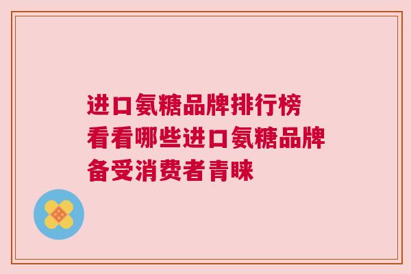 进口氨糖品牌排行榜 看看哪些进口氨糖品牌备受消费者青睐