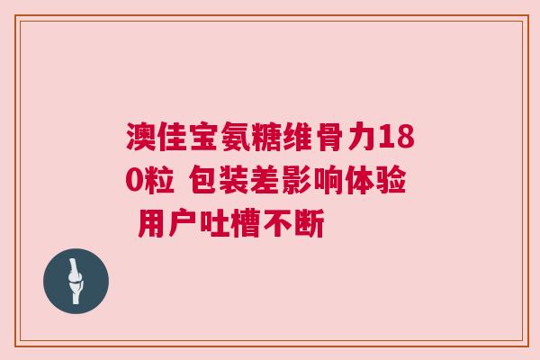 澳佳宝氨糖维骨力180粒 包装差影响体验 用户吐槽不断