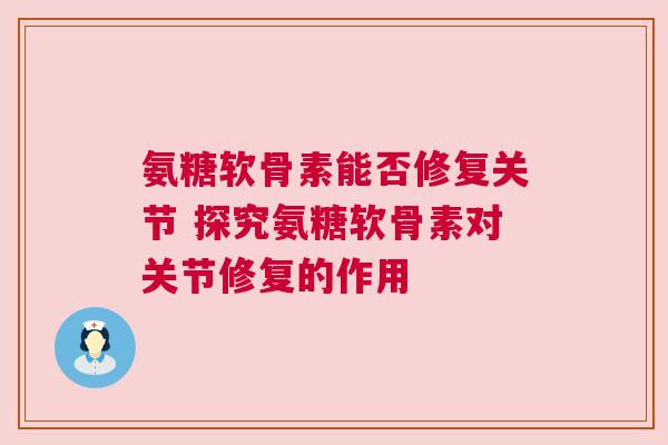 氨糖软骨素能否修复关节 探究氨糖软骨素对关节修复的作用