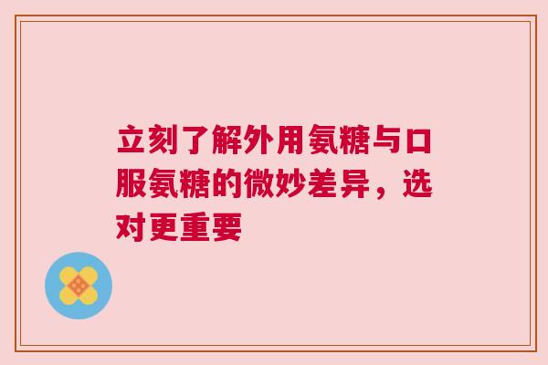 立刻了解外用氨糖与口服氨糖的微妙差异，选对更重要