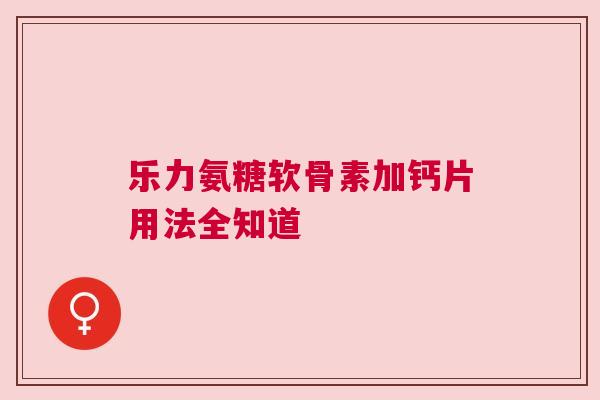 乐力氨糖软骨素加钙片用法全知道
