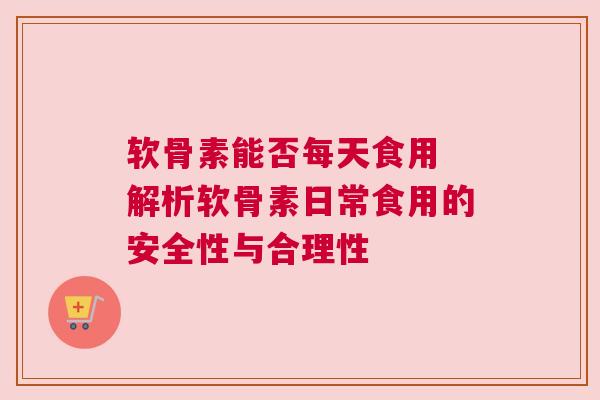 软骨素能否每天食用 解析软骨素日常食用的安全性与合理性